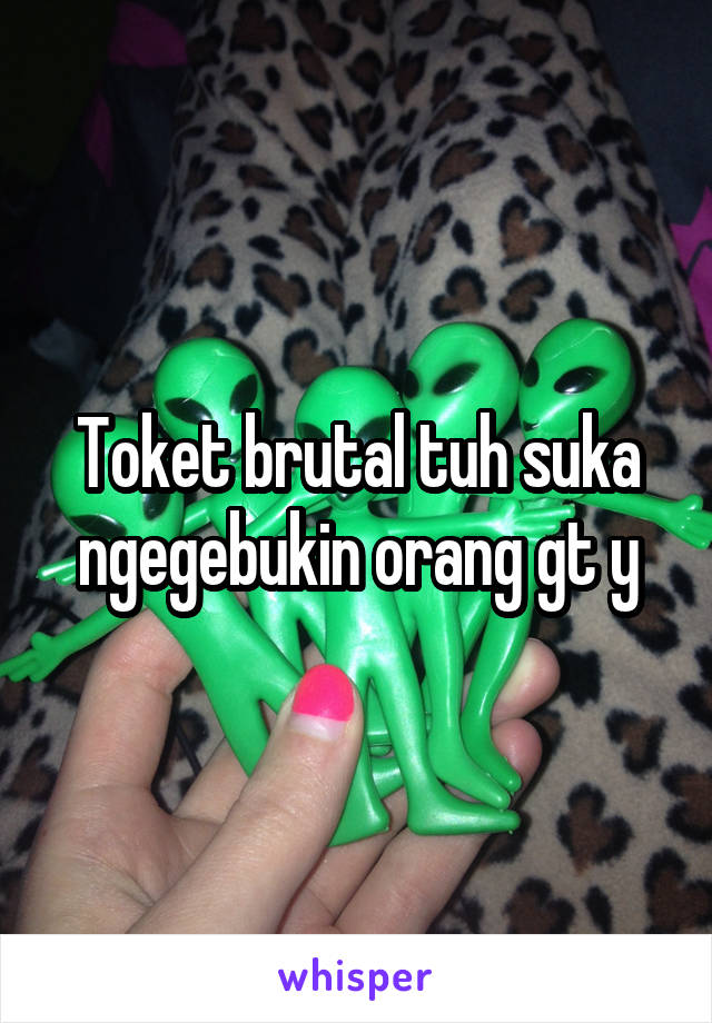 Toket brutal tuh suka ngegebukin orang gt y