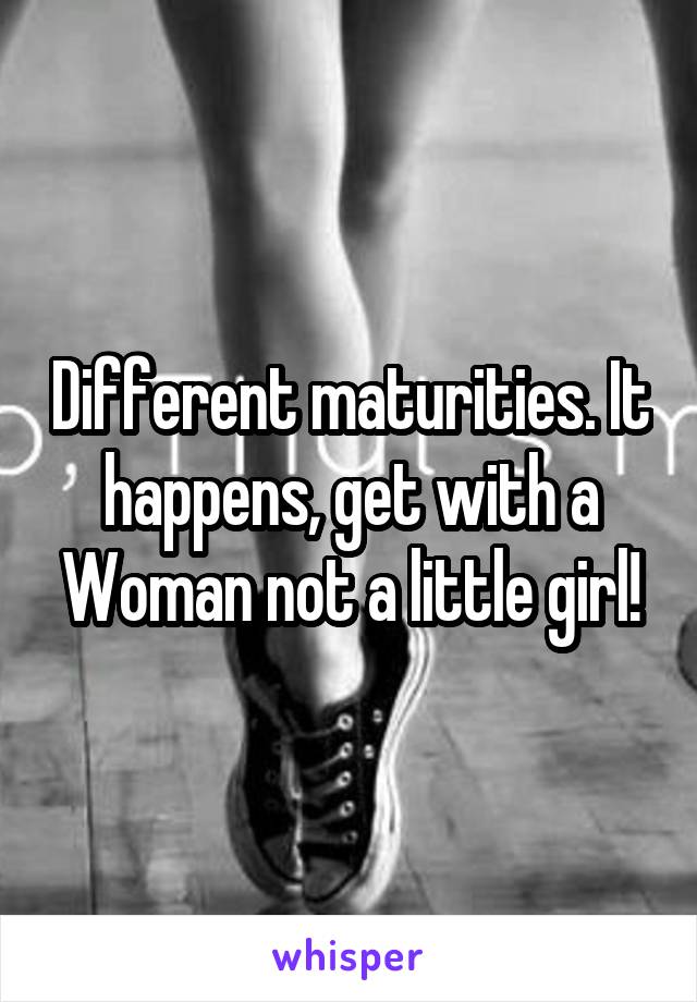 Different maturities. It happens, get with a Woman not a little girl!