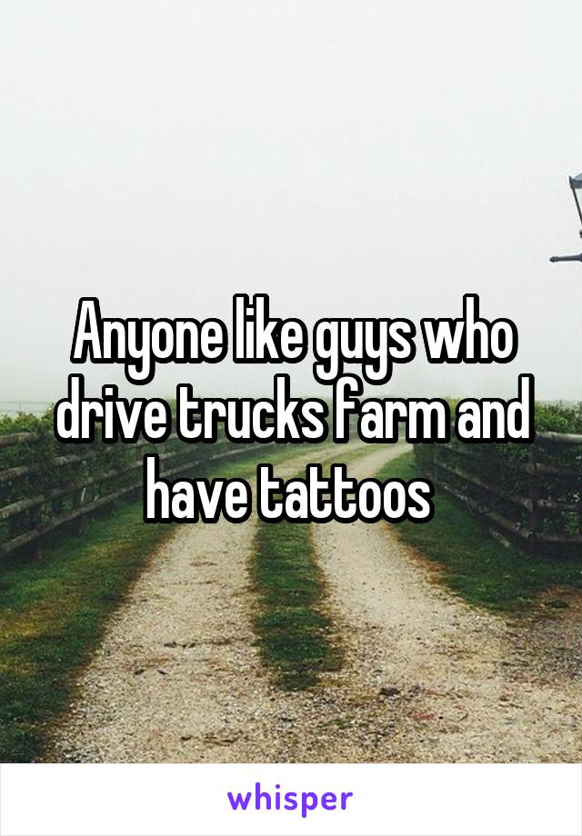 Anyone like guys who drive trucks farm and have tattoos 