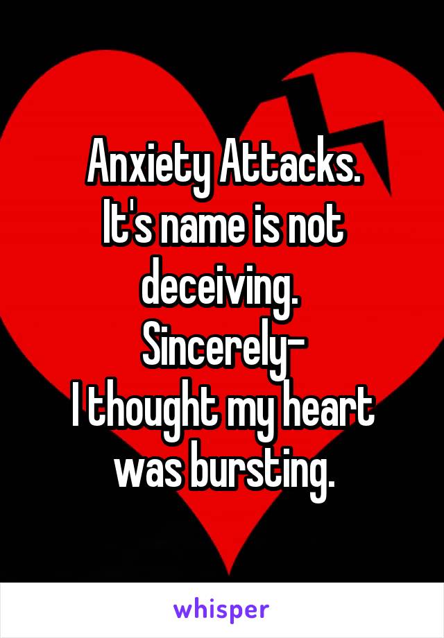 Anxiety Attacks.
It's name is not deceiving. 
Sincerely-
I thought my heart was bursting.