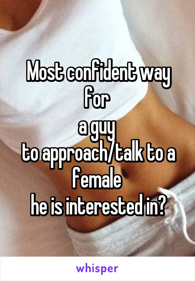 Most confident way for 
a guy 
to approach/talk to a female 
he is interested in?