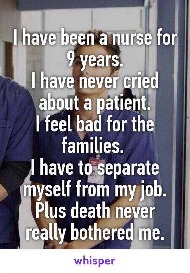 I have been a nurse for 9 years.
I have never cried about a patient.
I feel bad for the families. 
I have to separate myself from my job.
Plus death never really bothered me.