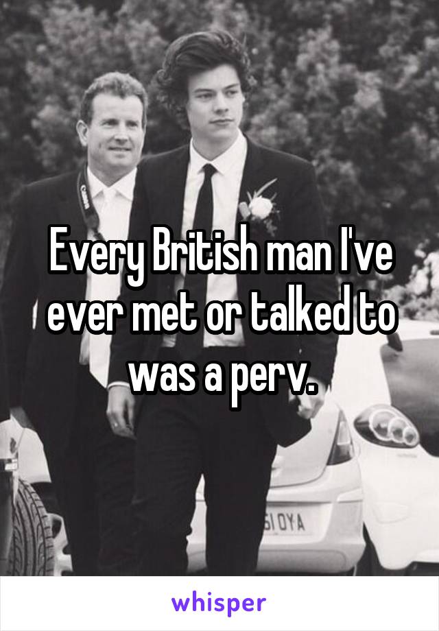 Every British man I've ever met or talked to was a perv.