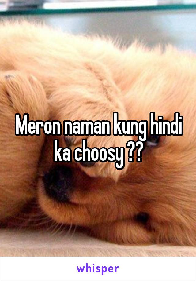 Meron naman kung hindi ka choosy ☺️