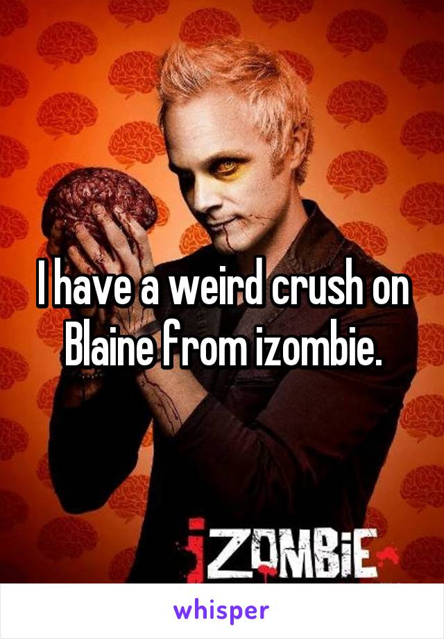 I have a weird crush on Blaine from izombie.