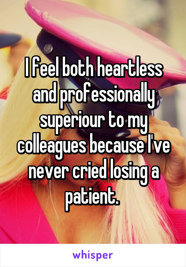 I feel both heartless and professionally superiour to my colleagues because I've never cried losing a patient. 
