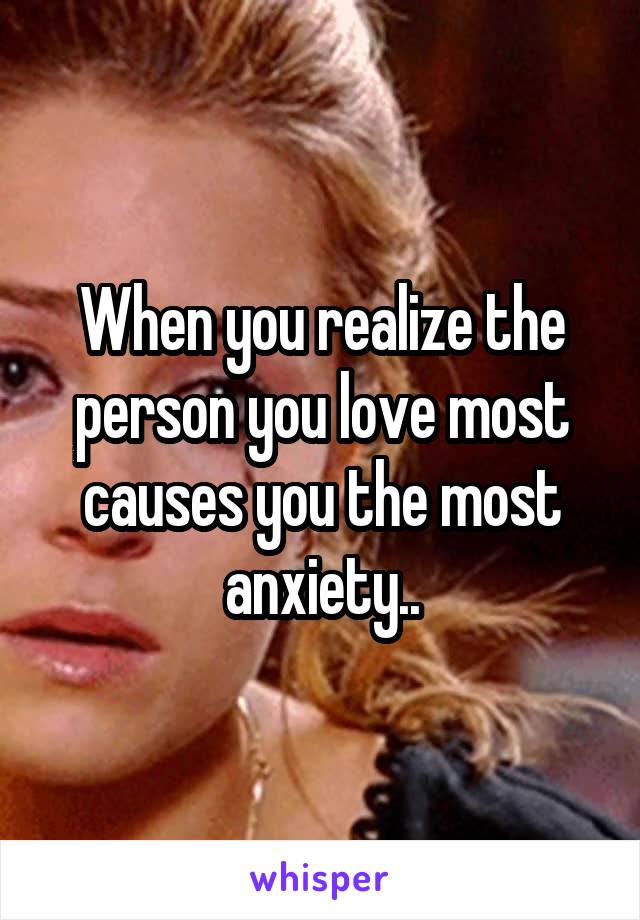 When you realize the person you love most causes you the most anxiety..