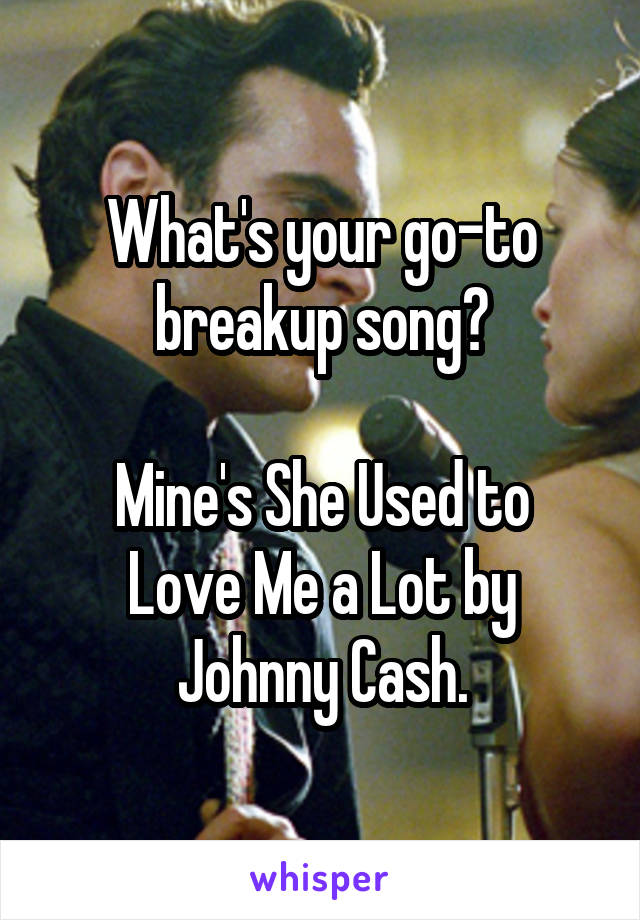 What's your go-to breakup song?

Mine's She Used to Love Me a Lot by Johnny Cash.