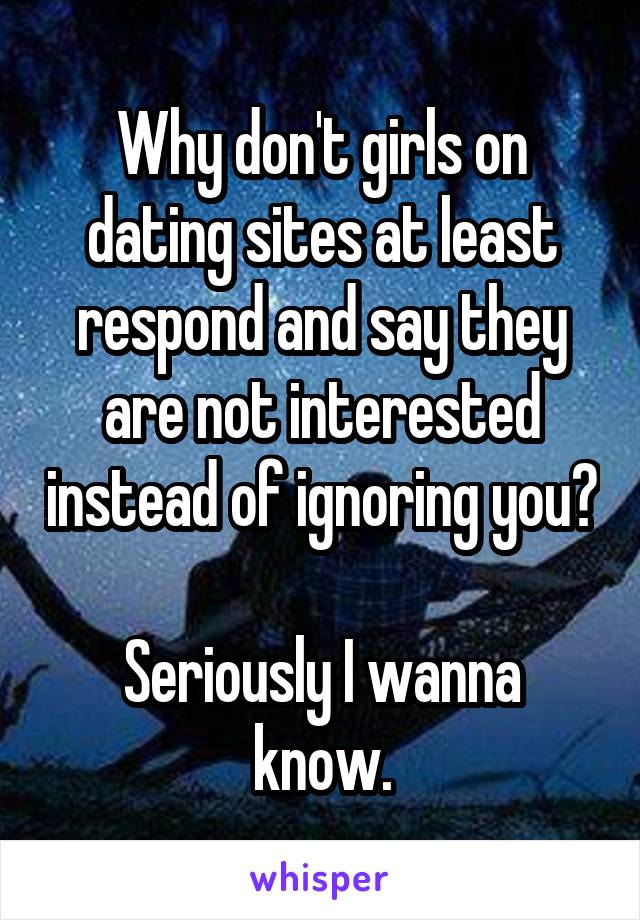 Why don't girls on dating sites at least respond and say they are not interested instead of ignoring you? 
Seriously I wanna know.