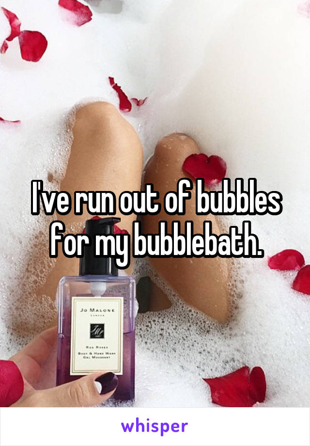 I've run out of bubbles for my bubblebath.