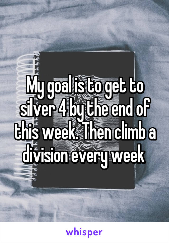 My goal is to get to silver 4 by the end of this week. Then climb a division every week 