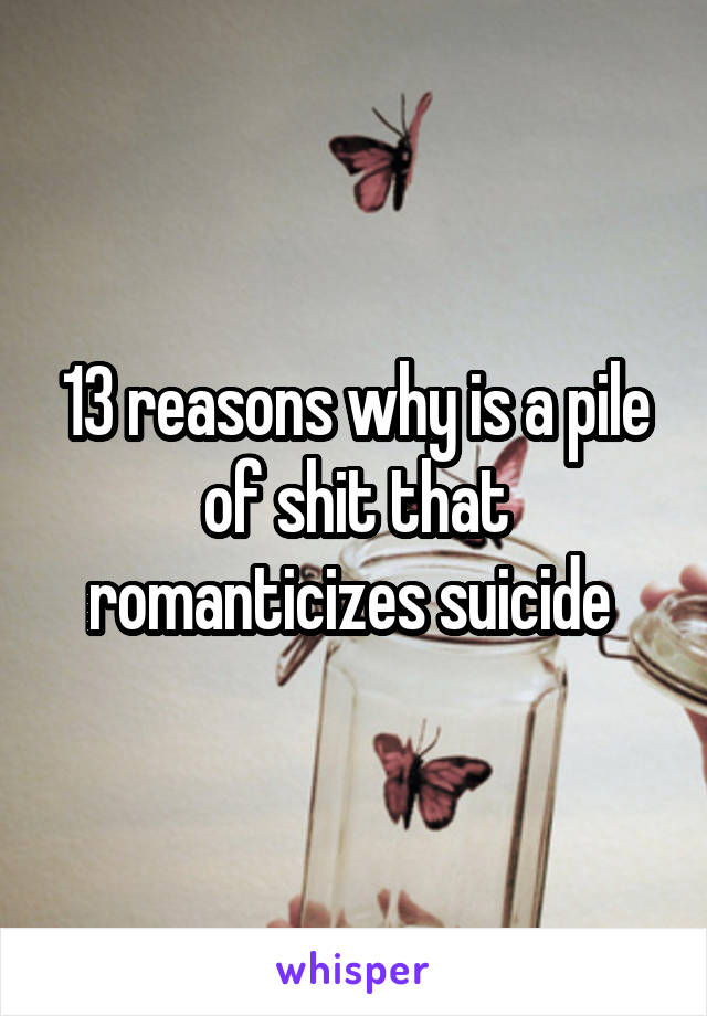 13 reasons why is a pile of shit that romanticizes suicide 