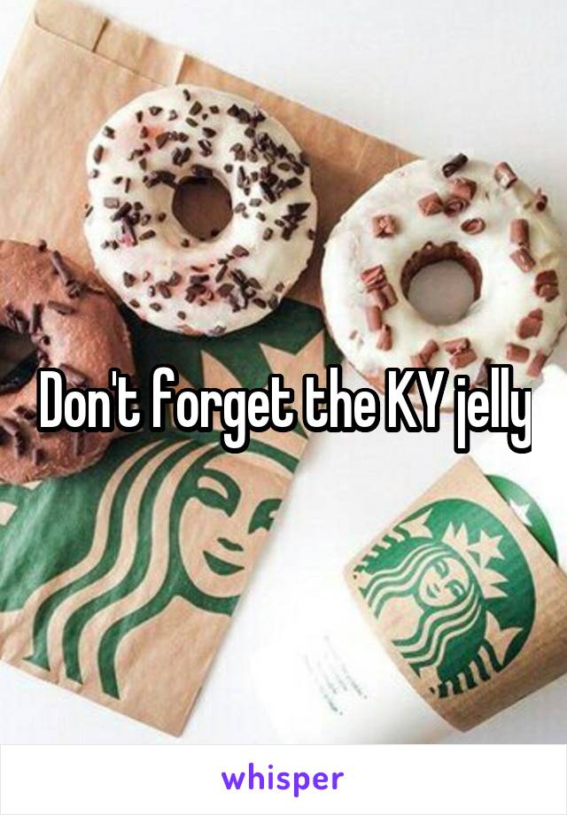 Don't forget the KY jelly