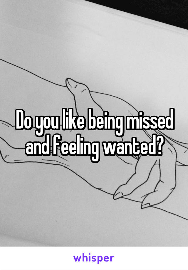 Do you like being missed and feeling wanted?