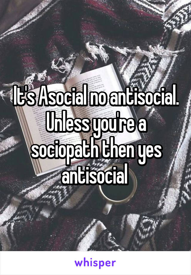 It's Asocial no antisocial. Unless you're a sociopath then yes antisocial 