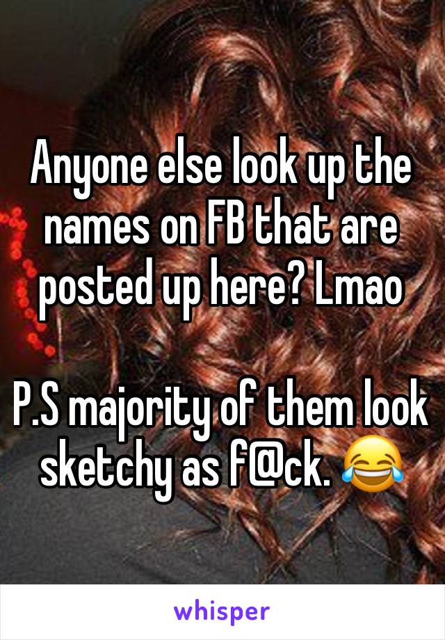 Anyone else look up the names on FB that are posted up here? Lmao 

P.S majority of them look sketchy as f@ck. 😂