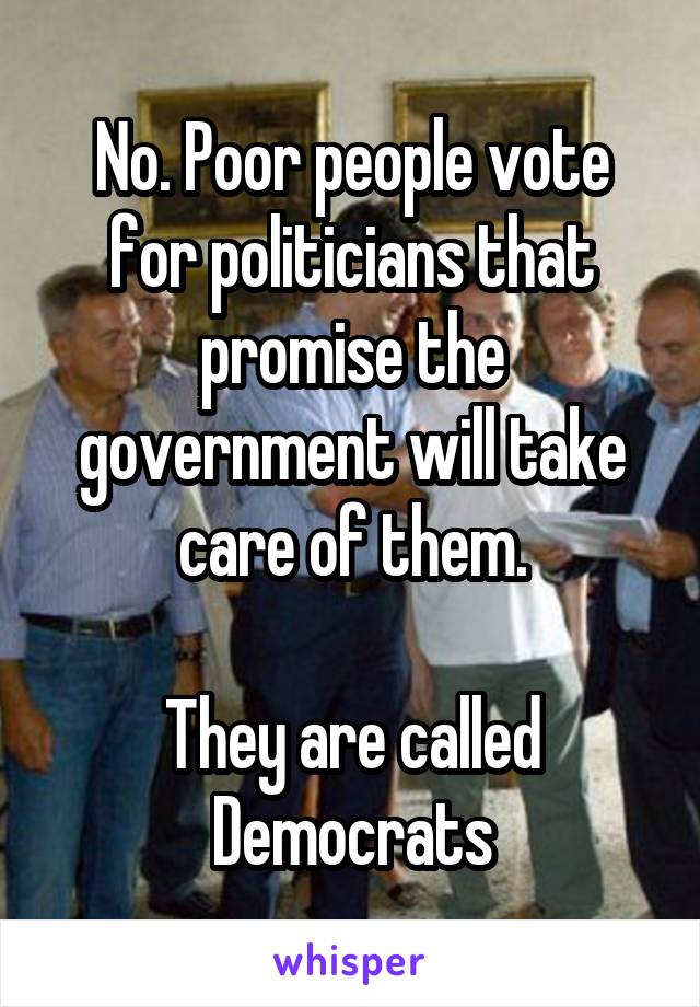 No. Poor people vote for politicians that promise the government will take care of them.

They are called Democrats