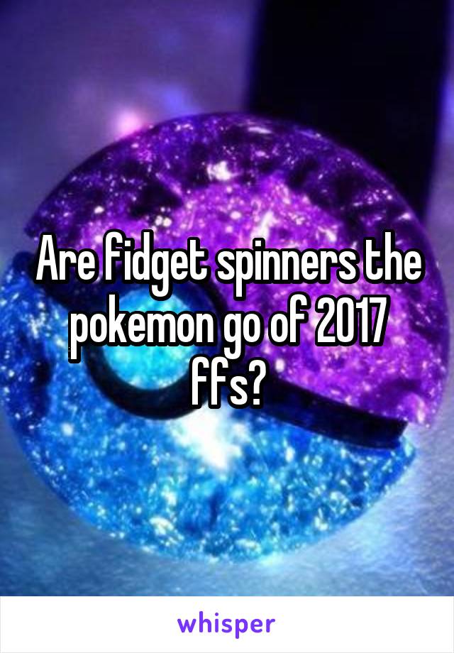 Are fidget spinners the pokemon go of 2017 ffs?