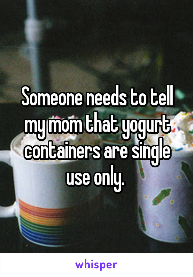 Someone needs to tell my mom that yogurt containers are single use only. 