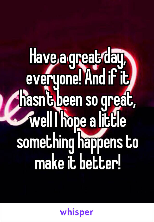 Have a great day, everyone! And if it hasn't been so great, well I hope a little something happens to make it better!