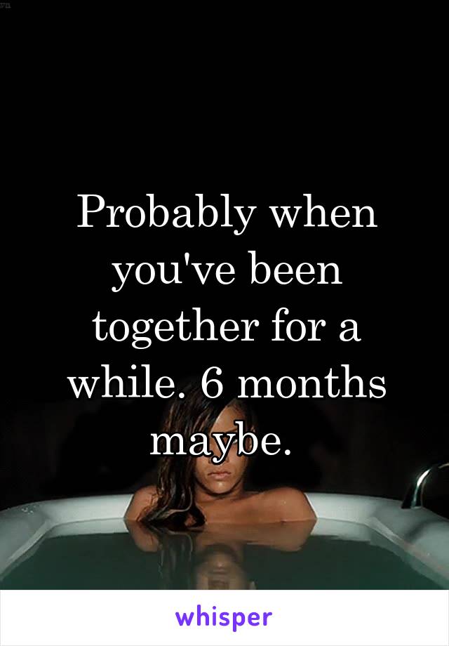 Probably when you've been together for a while. 6 months maybe. 