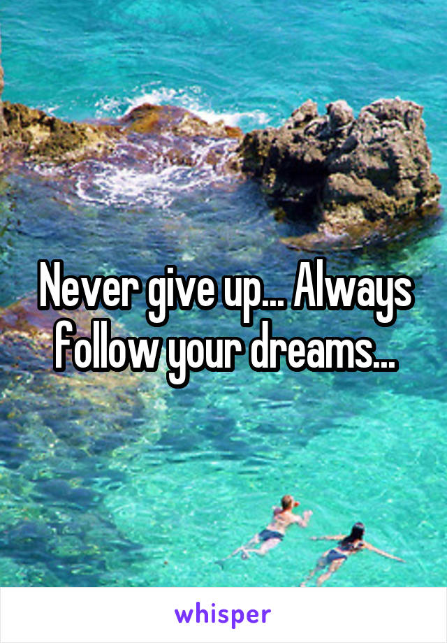 Never give up... Always follow your dreams...