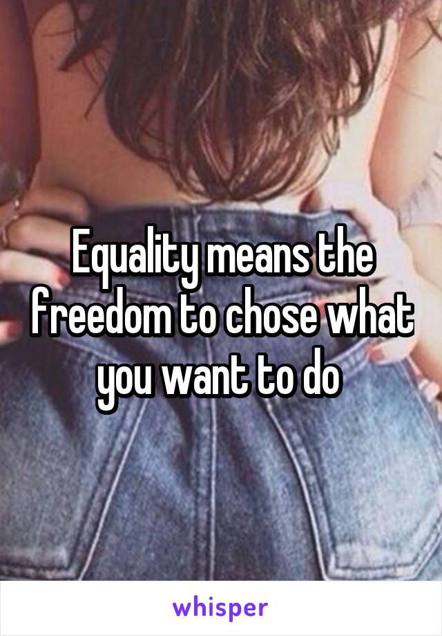 Equality means the freedom to chose what you want to do 