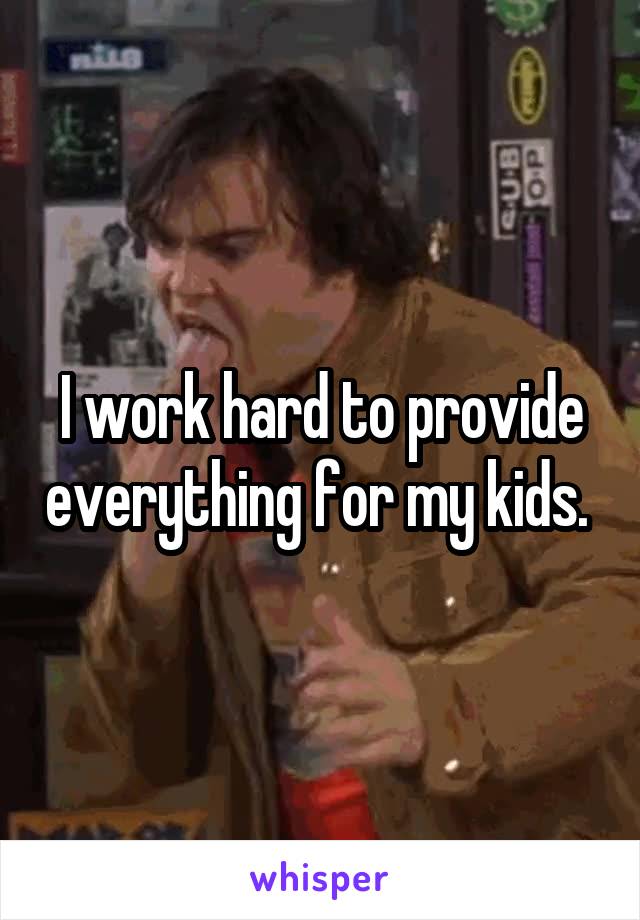 I work hard to provide everything for my kids. 