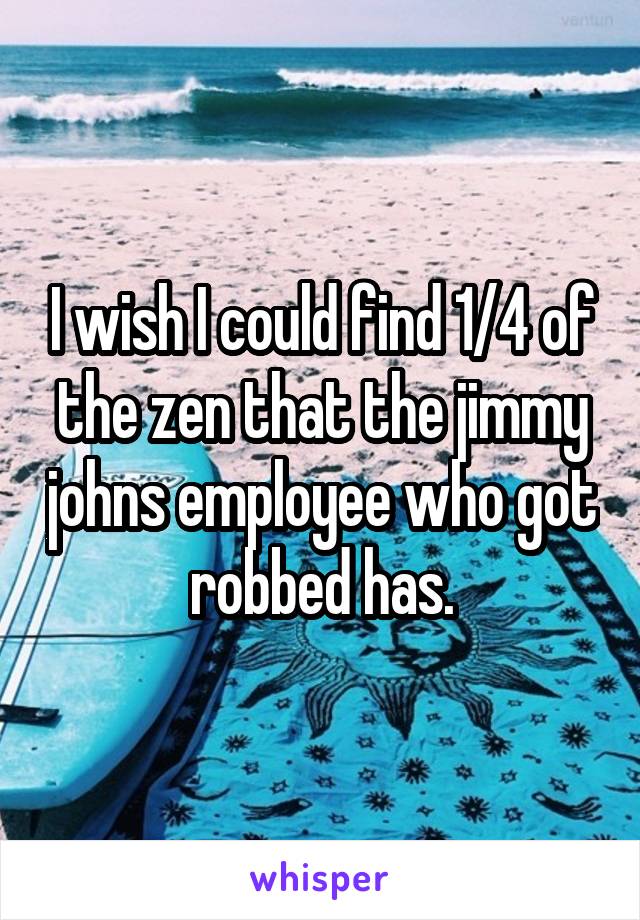 I wish I could find 1/4 of the zen that the jimmy johns employee who got robbed has.