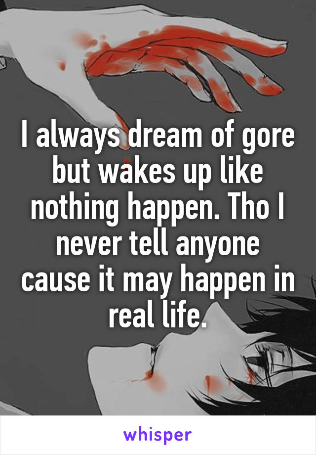 I always dream of gore but wakes up like nothing happen. Tho I never tell anyone cause it may happen in real life.