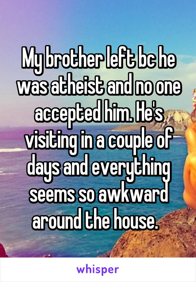 My brother left bc he was atheist and no one accepted him. He's visiting in a couple of days and everything seems so awkward around the house.  