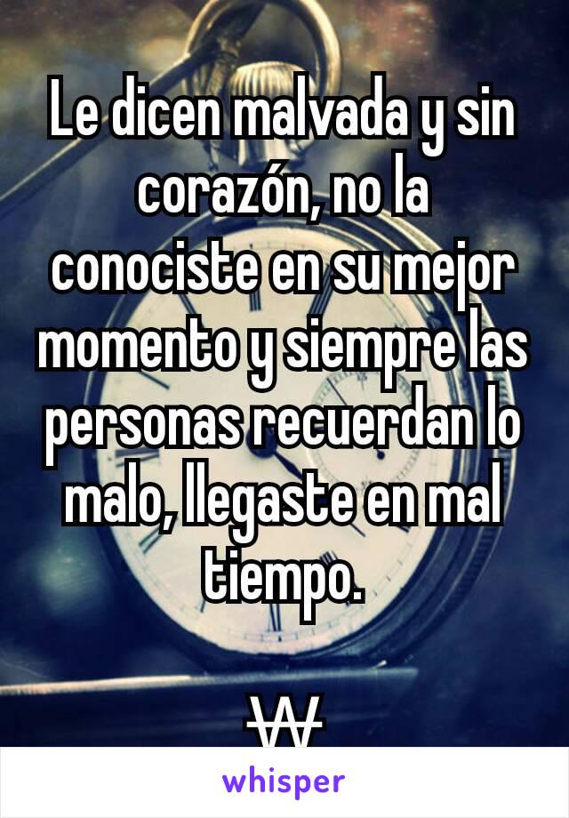 Le dicen malvada y sin corazón, no la conociste en su mejor momento y siempre las personas recuerdan lo malo, llegaste en mal tiempo.

₩