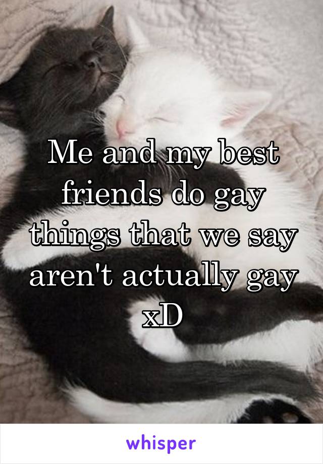 Me and my best friends do gay things that we say aren't actually gay xD