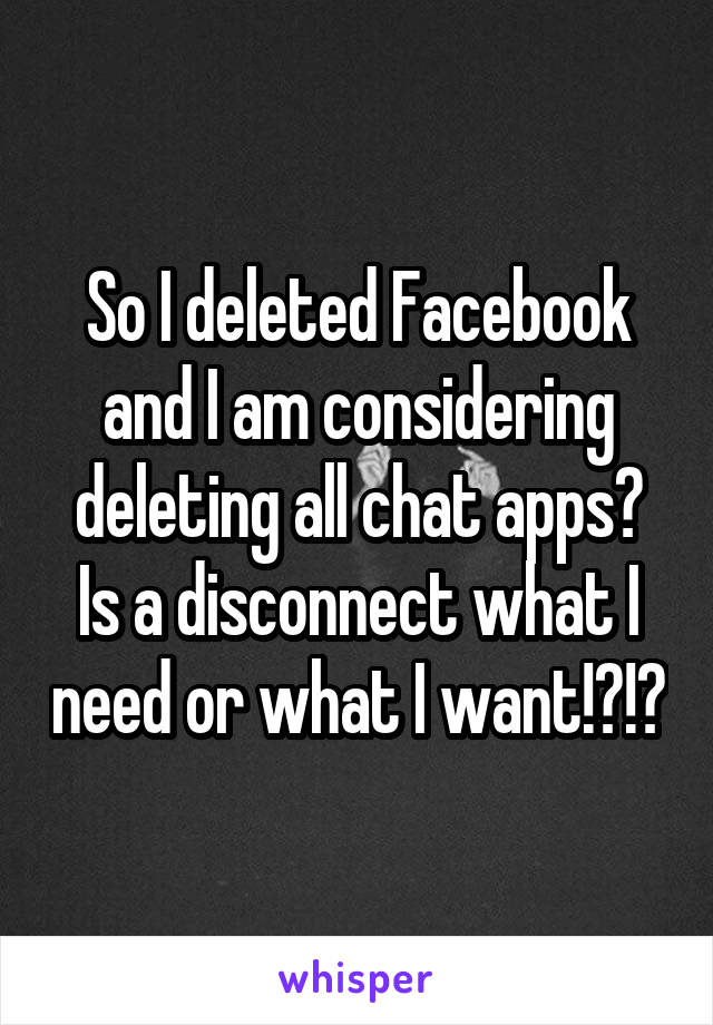 So I deleted Facebook and I am considering deleting all chat apps? Is a disconnect what I need or what I want!?!?