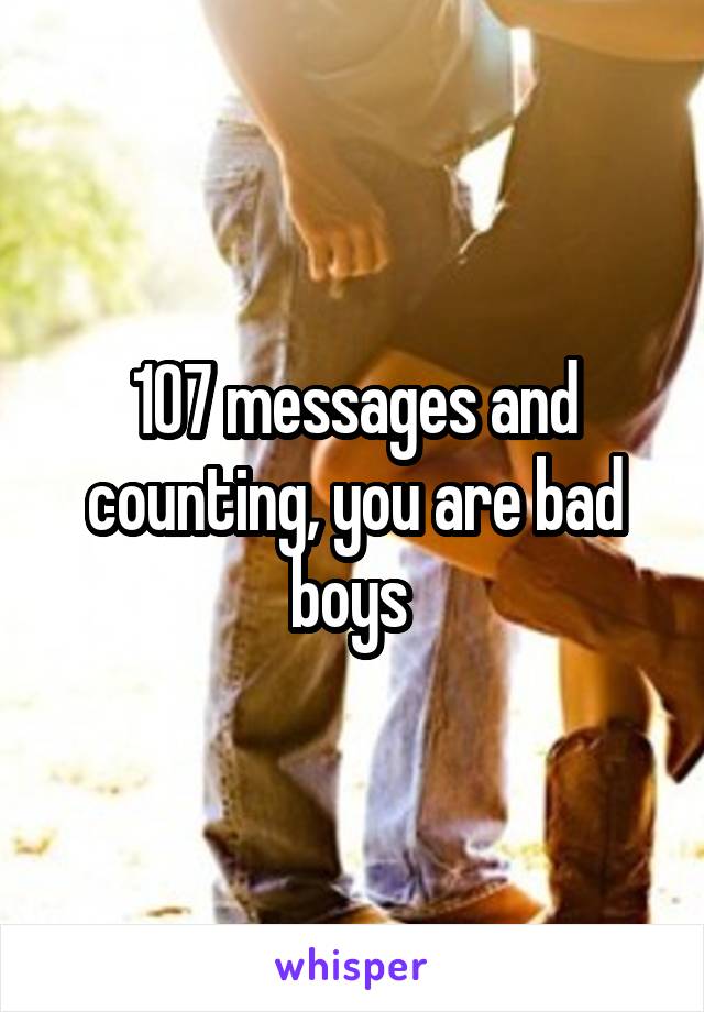 107 messages and counting, you are bad boys 