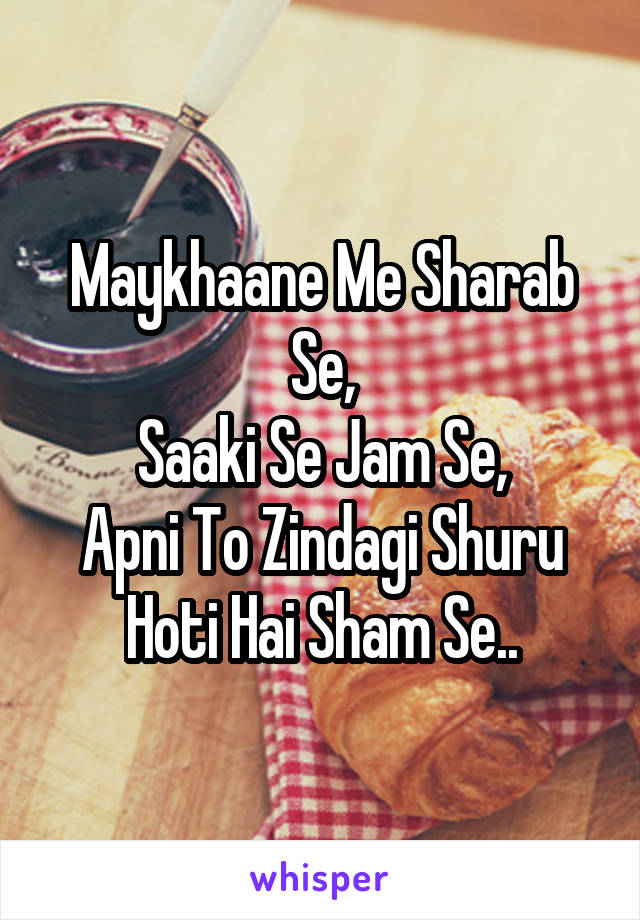 Maykhaane Me Sharab Se,
Saaki Se Jam Se,
Apni To Zindagi Shuru
Hoti Hai Sham Se..