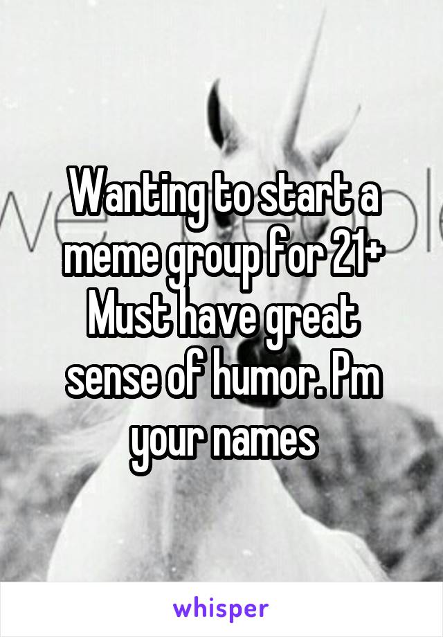 Wanting to start a meme group for 21+
Must have great sense of humor. Pm your names