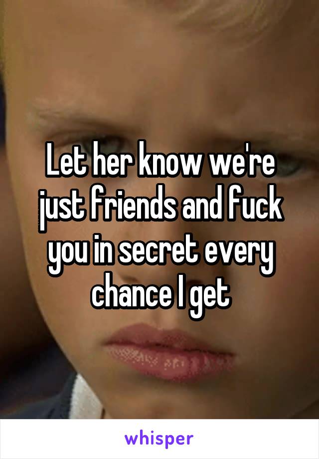 Let her know we're just friends and fuck you in secret every chance I get