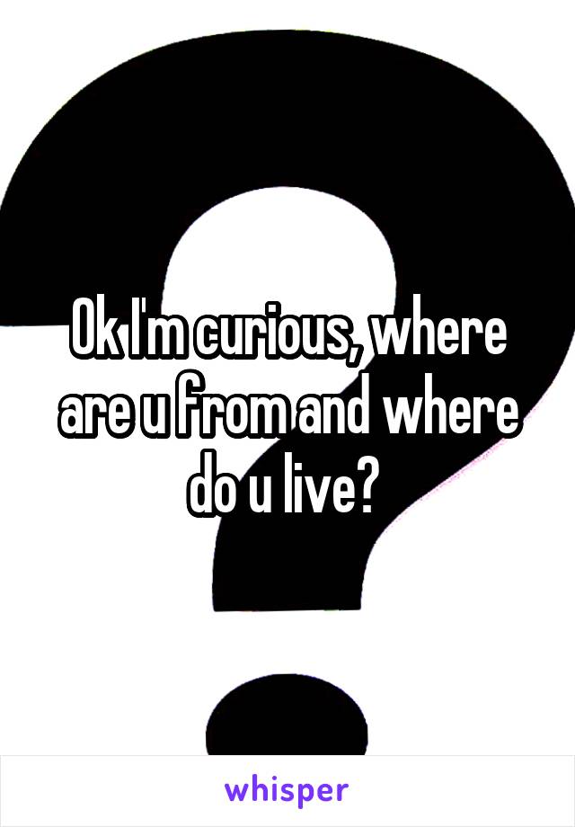 Ok I'm curious, where are u from and where do u live? 