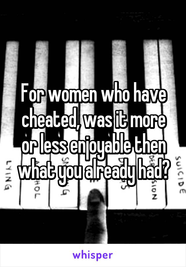 For women who have cheated, was it more or less enjoyable then what you already had?