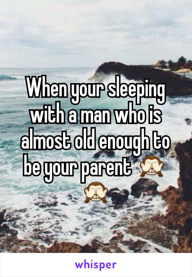 When your sleeping with a man who is almost old enough to be your parent 🙈🙈