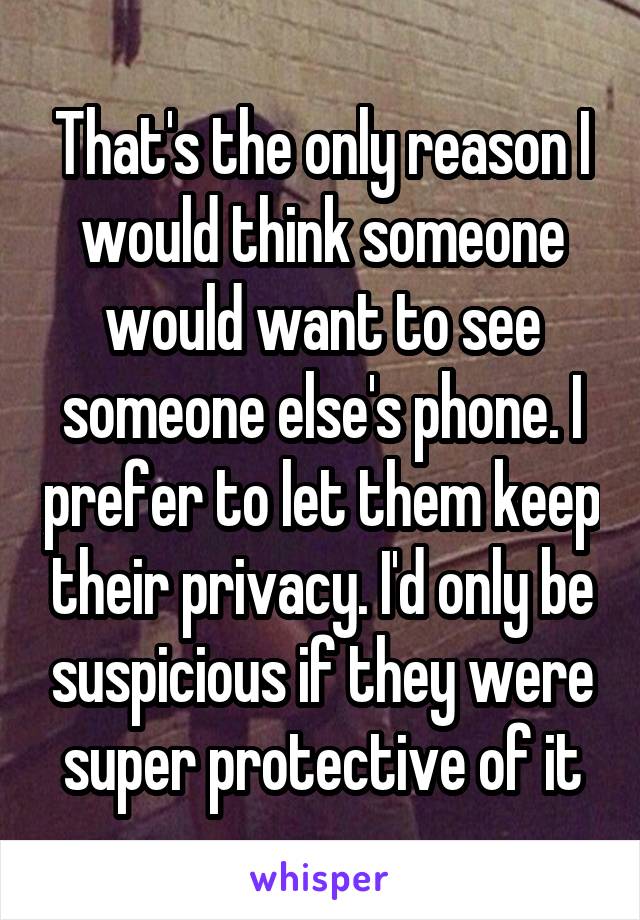 That's the only reason I would think someone would want to see someone else's phone. I prefer to let them keep their privacy. I'd only be suspicious if they were super protective of it