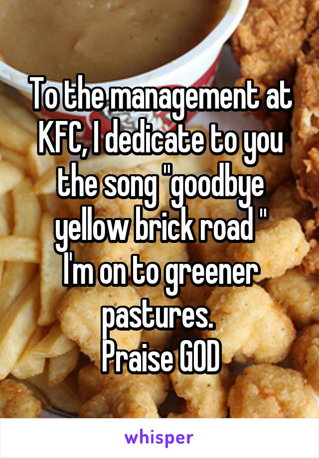 To the management at KFC, I dedicate to you the song "goodbye yellow brick road "
I'm on to greener pastures. 
Praise GOD