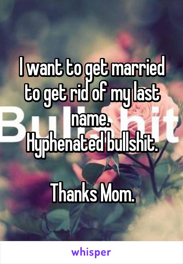 I want to get married to get rid of my last name. 
Hyphenated bullshit.

Thanks Mom.