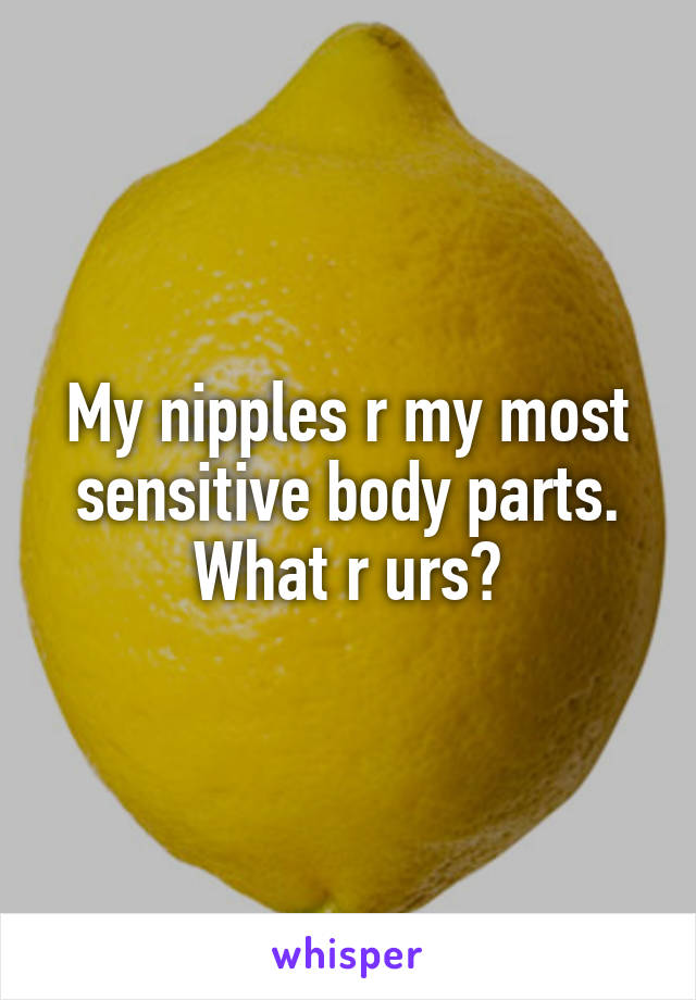 My nipples r my most sensitive body parts. What r urs?