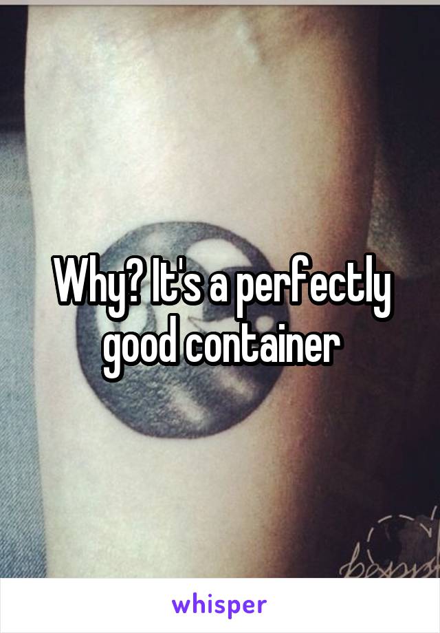 Why? It's a perfectly good container