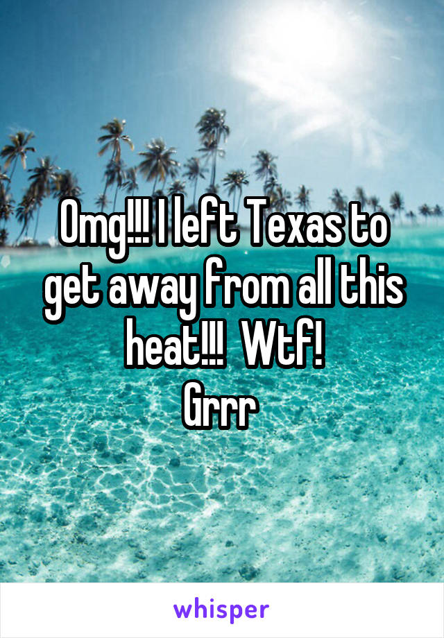 Omg!!! I left Texas to get away from all this heat!!!  Wtf!
Grrr 