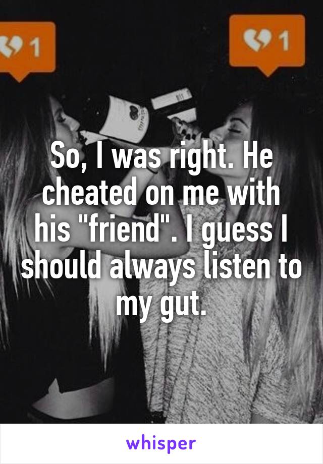 So, I was right. He cheated on me with his "friend". I guess I should always listen to my gut.