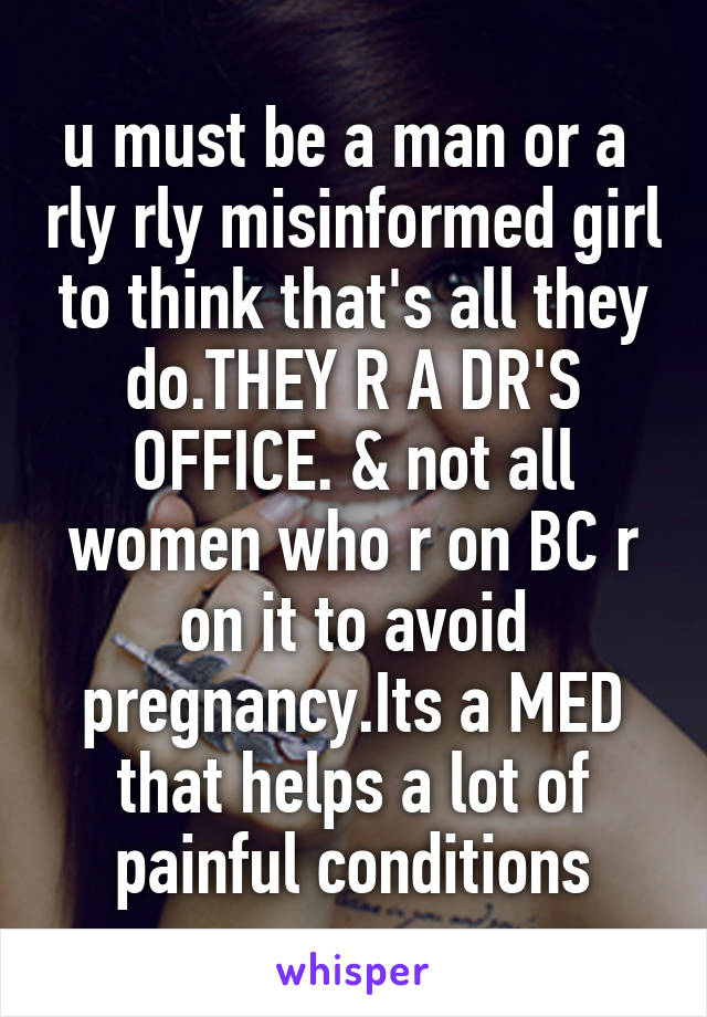 u must be a man or a  rly rly misinformed girl to think that's all they do.THEY R A DR'S OFFICE. & not all women who r on BC r on it to avoid pregnancy.Its a MED that helps a lot of painful conditions