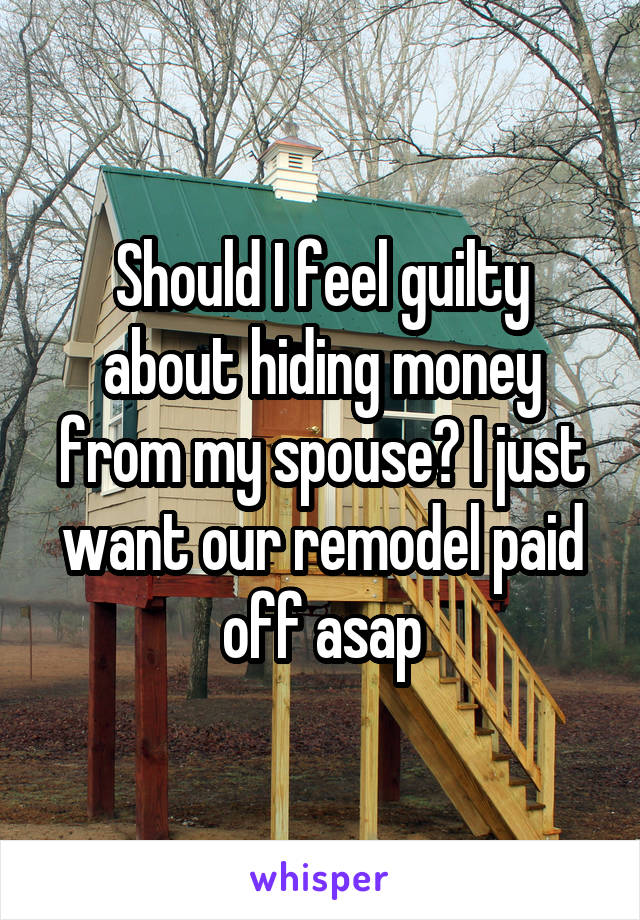 Should I feel guilty about hiding money from my spouse? I just want our remodel paid off asap